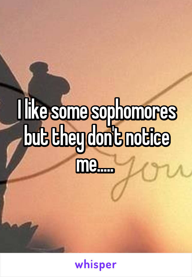 I like some sophomores but they don't notice me..... 