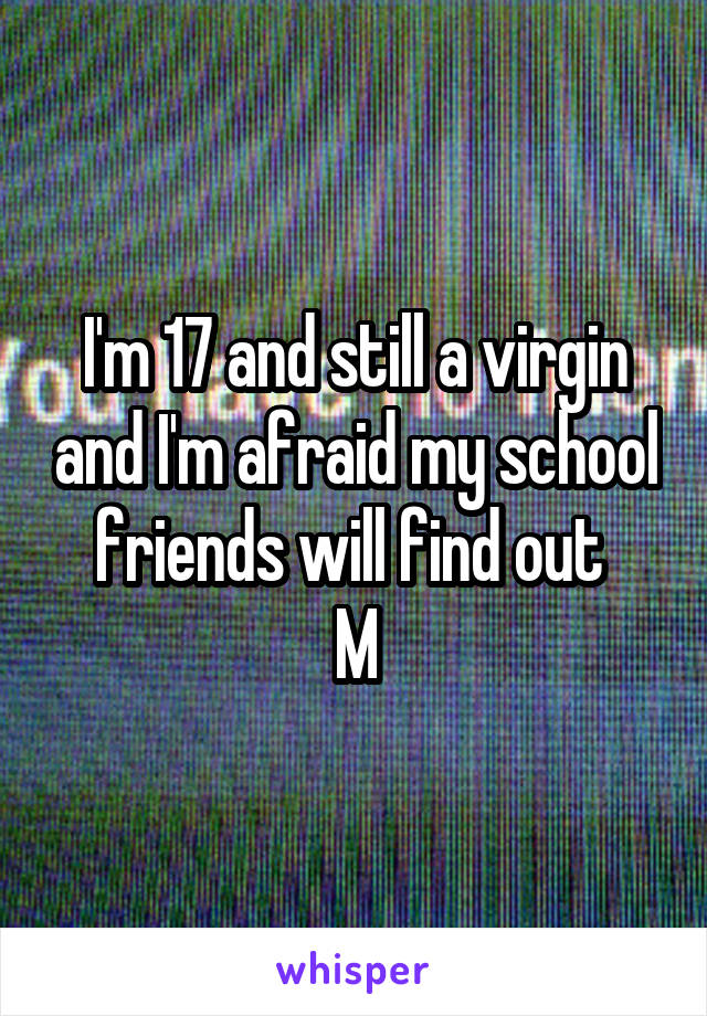 I'm 17 and still a virgin and I'm afraid my school friends will find out 
M