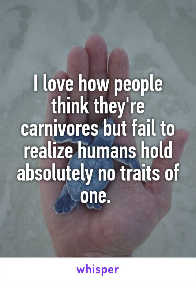 I love how people think they're carnivores but fail to realize humans hold absolutely no traits of one. 