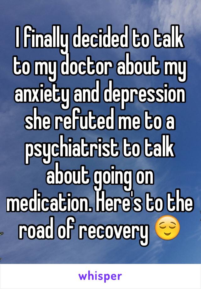 I finally decided to talk to my doctor about my anxiety and depression she refuted me to a psychiatrist to talk about going on medication. Here's to the road of recovery 😌