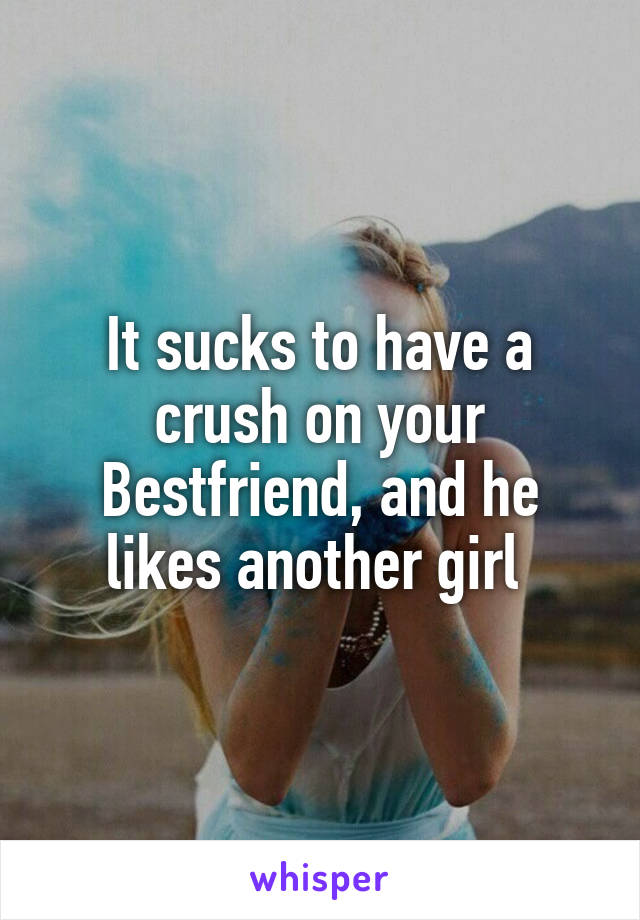 It sucks to have a crush on your Bestfriend, and he likes another girl 