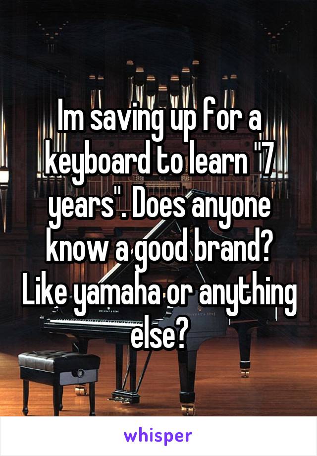 Im saving up for a keyboard to learn "7 years". Does anyone know a good brand? Like yamaha or anything else?