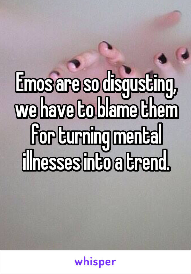 Emos are so disgusting, we have to blame them for turning mental illnesses into a trend.
