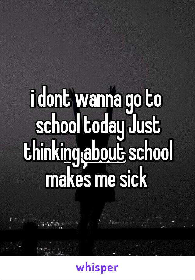 i dont wanna go to  school today Just thinking about school makes me sick 