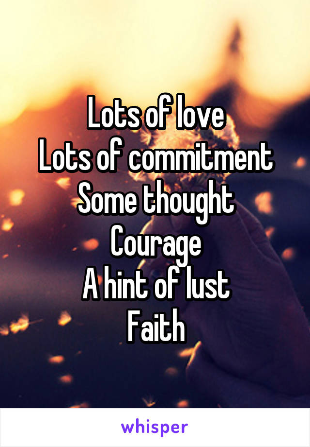 Lots of love
Lots of commitment
Some thought
Courage
A hint of lust
Faith