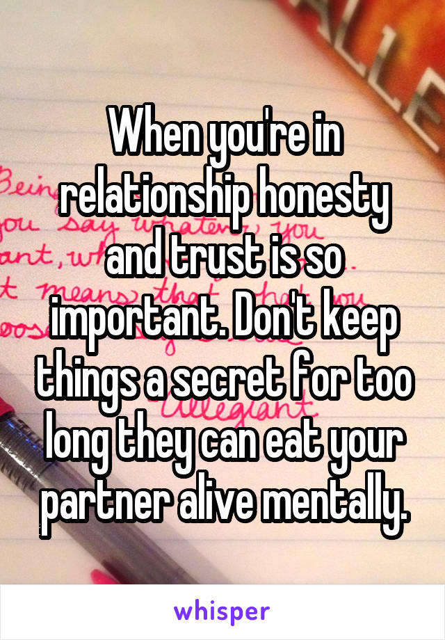 When you're in relationship honesty and trust is so important. Don't keep things a secret for too long they can eat your partner alive mentally.