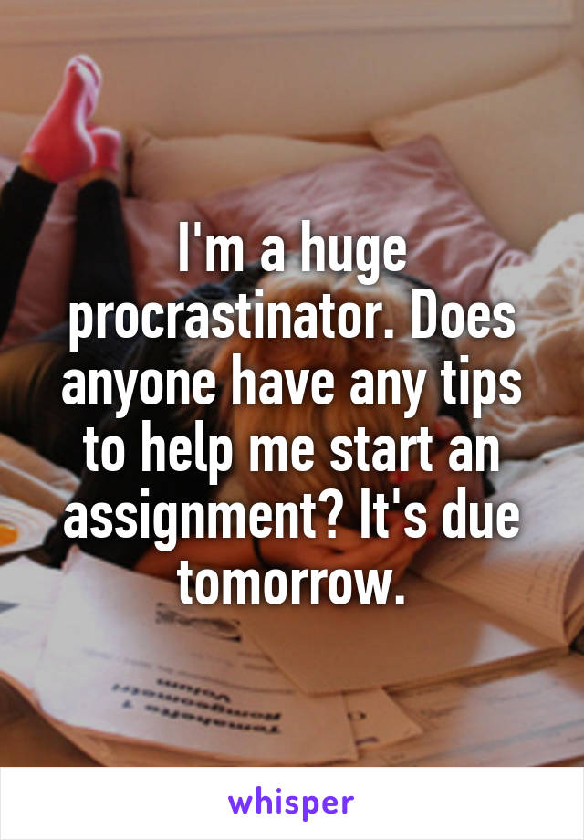 I'm a huge procrastinator. Does anyone have any tips to help me start an assignment? It's due tomorrow.