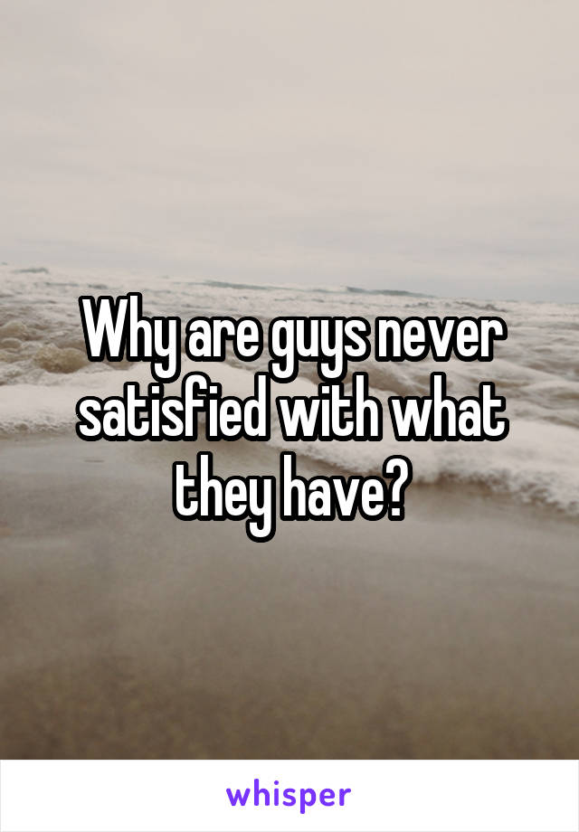 Why are guys never satisfied with what they have?