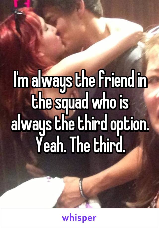 I'm always the friend in the squad who is always the third option. Yeah. The third.