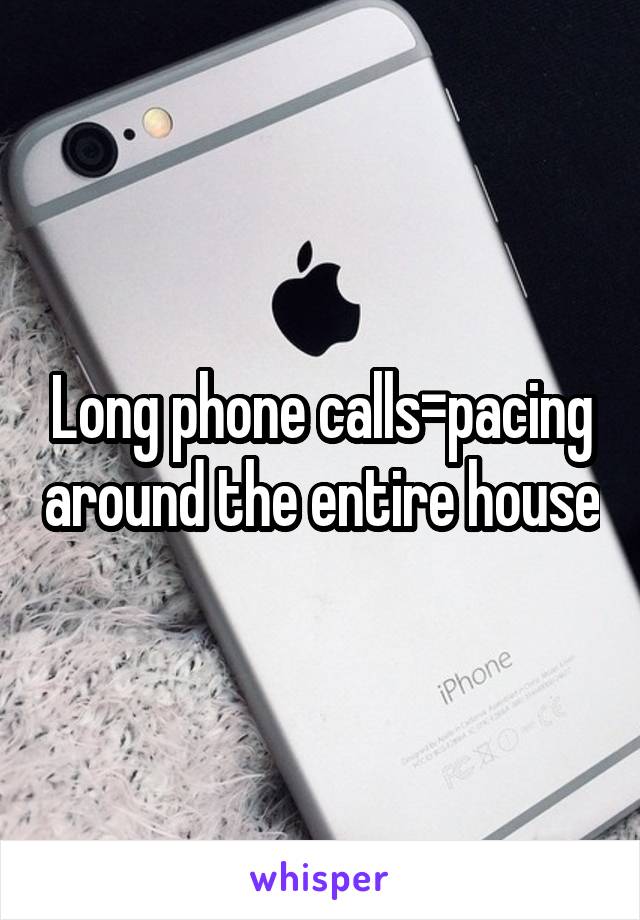 Long phone calls=pacing around the entire house