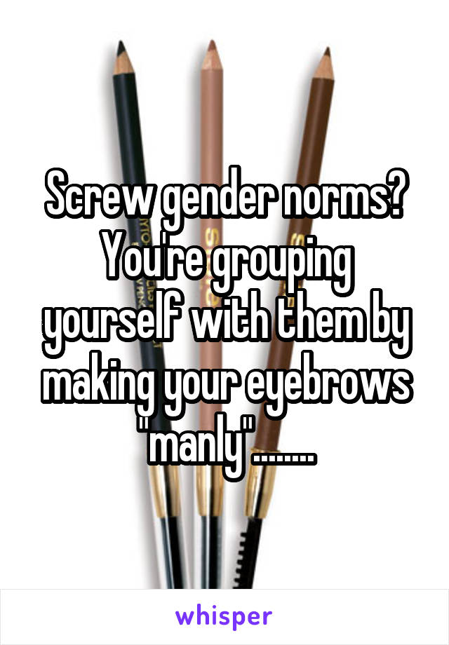 Screw gender norms? You're grouping yourself with them by making your eyebrows "manly"........