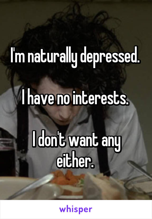 I'm naturally depressed. 

I have no interests. 

I don't want any either. 