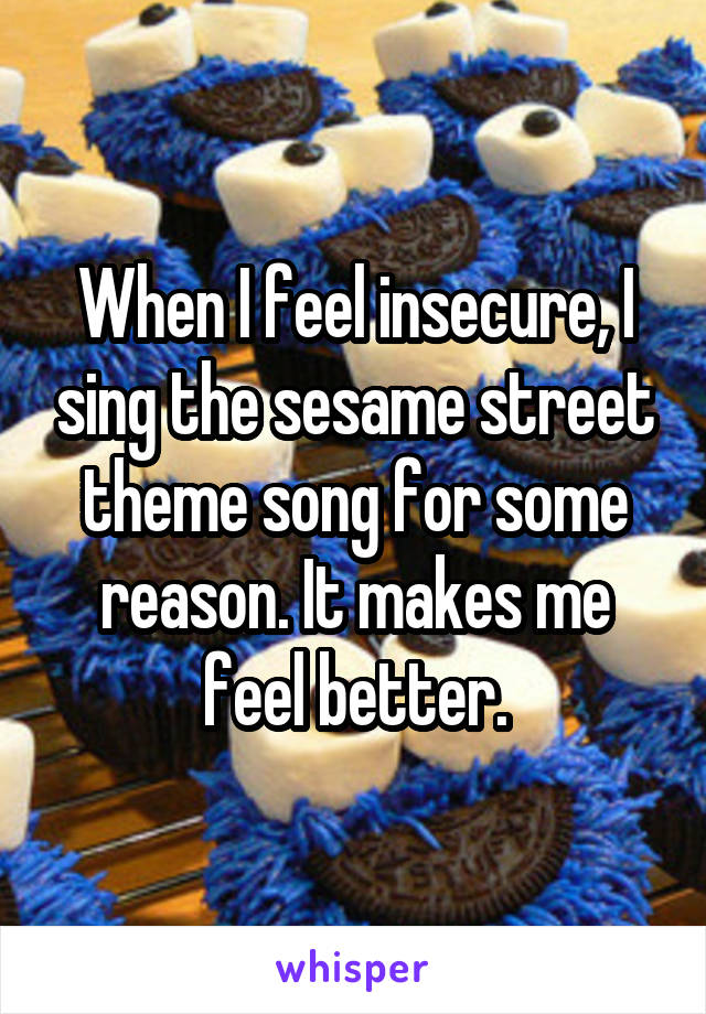 When I feel insecure, I sing the sesame street theme song for some reason. It makes me feel better.