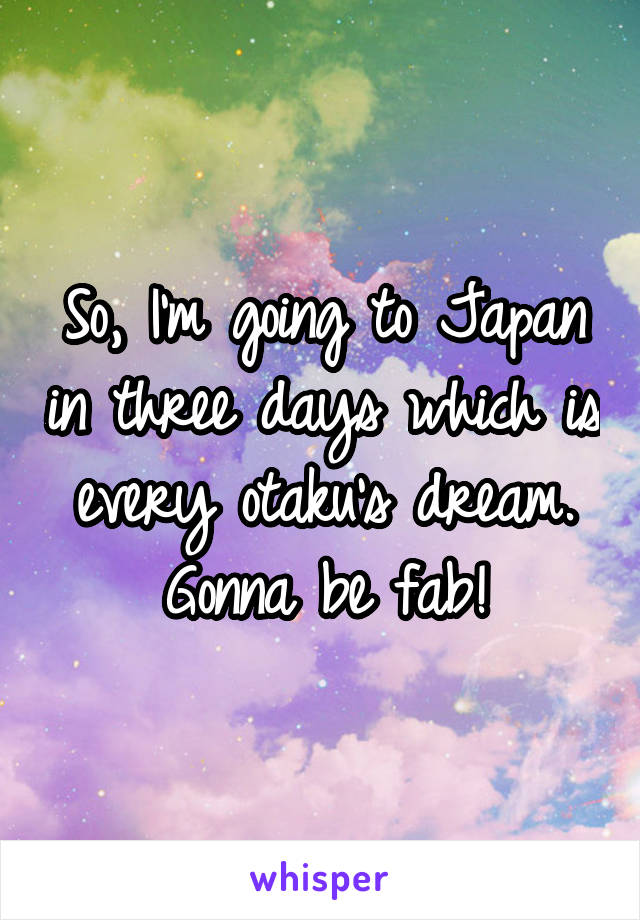 So, I'm going to Japan in three days which is every otaku's dream. Gonna be fab!