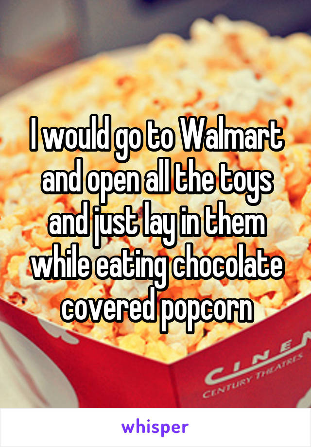 I would go to Walmart and open all the toys and just lay in them while eating chocolate covered popcorn