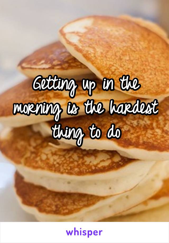 Getting up in the morning is the hardest thing to do
