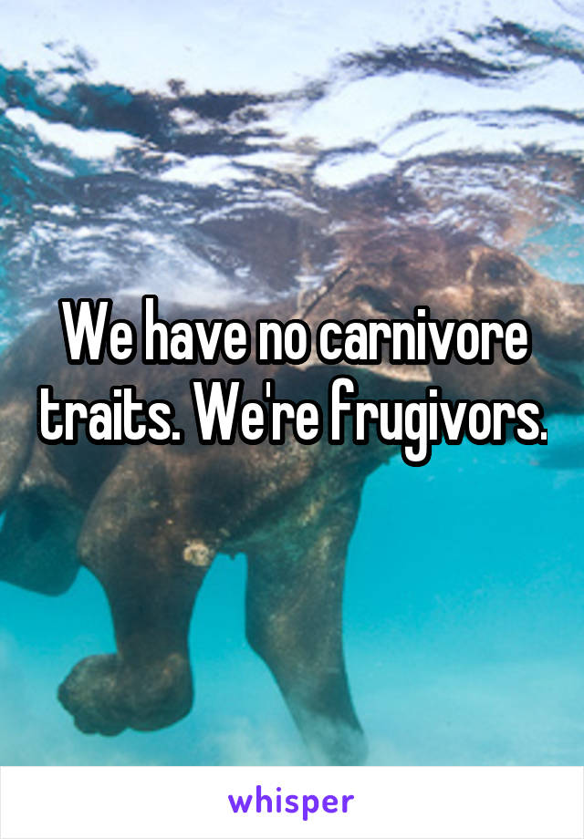 We have no carnivore traits. We're frugivors. 