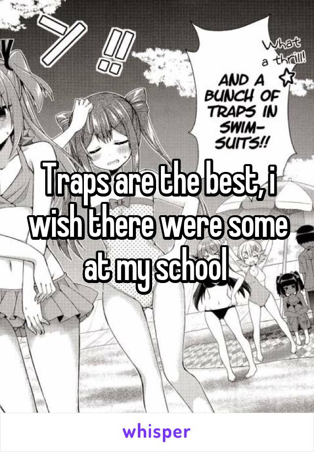 Traps are the best, i wish there were some at my school 