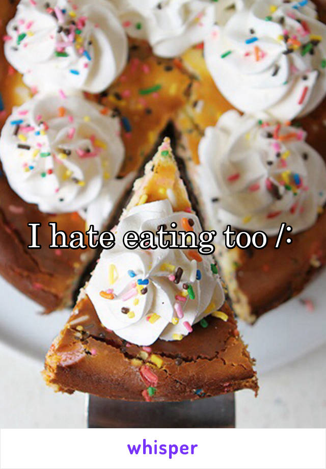 I hate eating too /: 