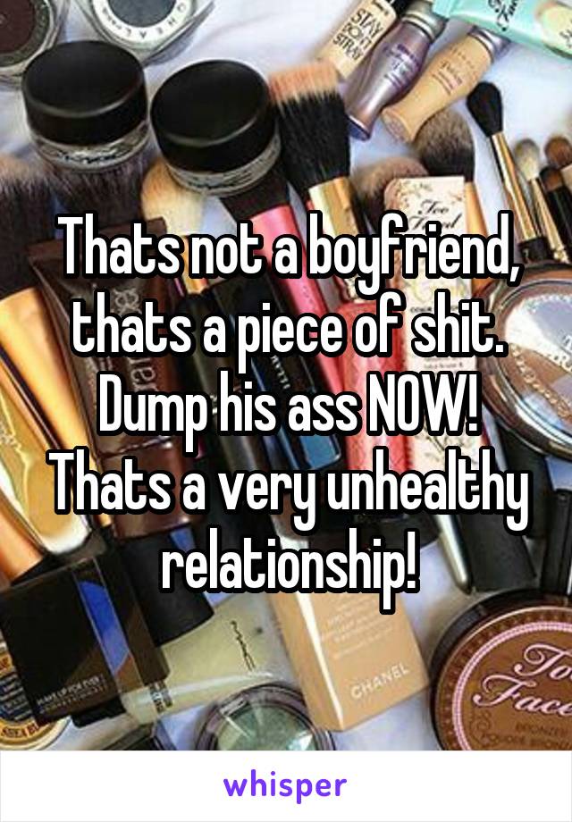 Thats not a boyfriend, thats a piece of shit. Dump his ass NOW! Thats a very unhealthy relationship!