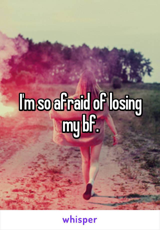 I'm so afraid of losing my bf.