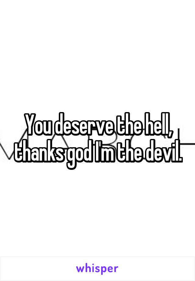 You deserve the hell, thanks god I'm the devil.