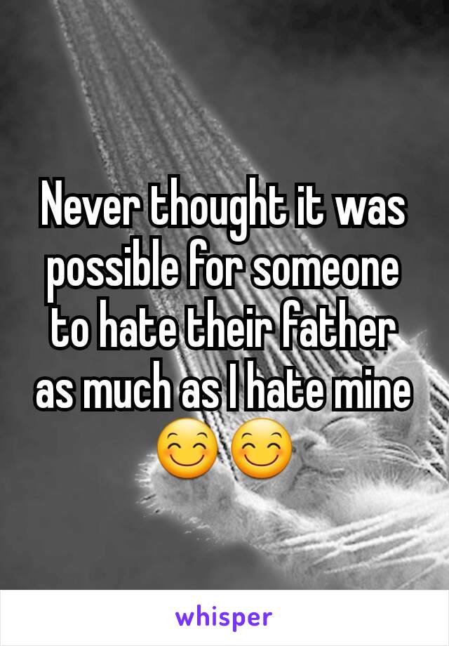 Never thought it was possible for someone to hate their father as much as I hate mine 😊😊