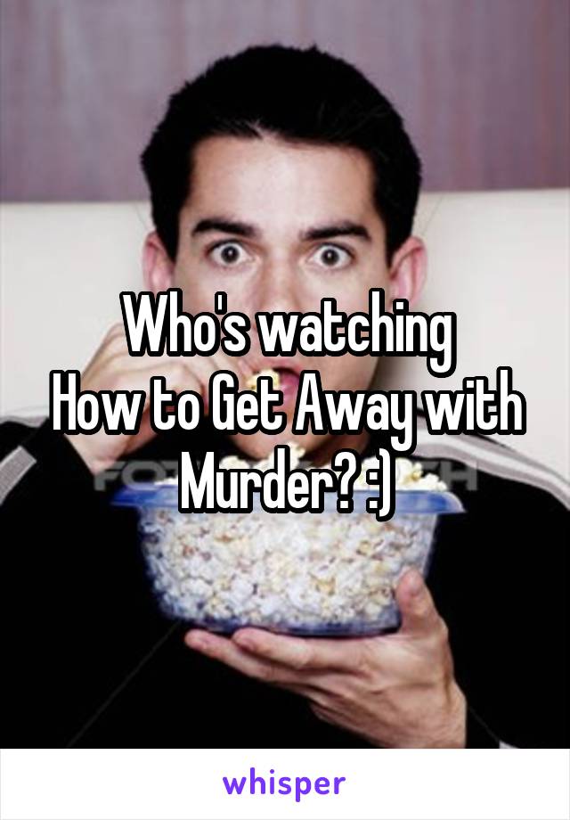 Who's watching
How to Get Away with Murder? :)