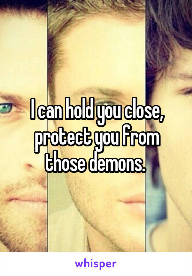 I can hold you close, protect you from those demons. 
