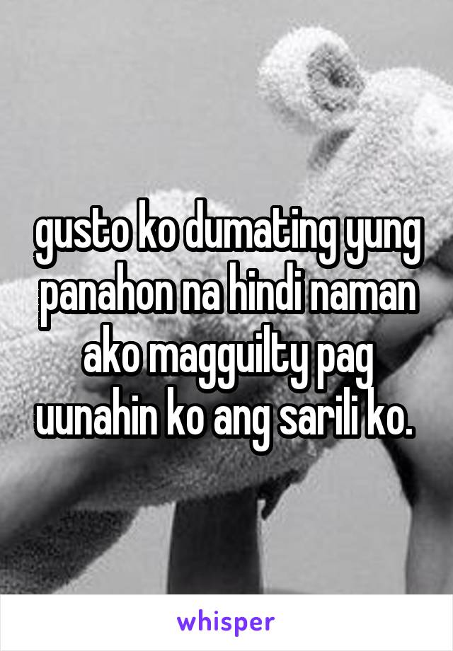 gusto ko dumating yung panahon na hindi naman ako magguilty pag uunahin ko ang sarili ko. 