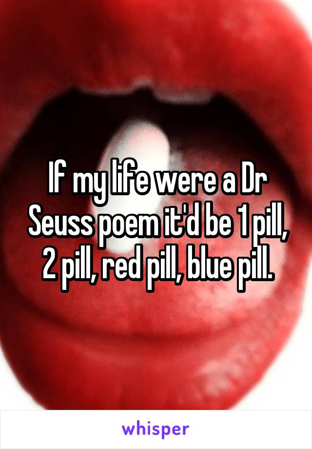 If my life were a Dr Seuss poem it'd be 1 pill, 2 pill, red pill, blue pill.