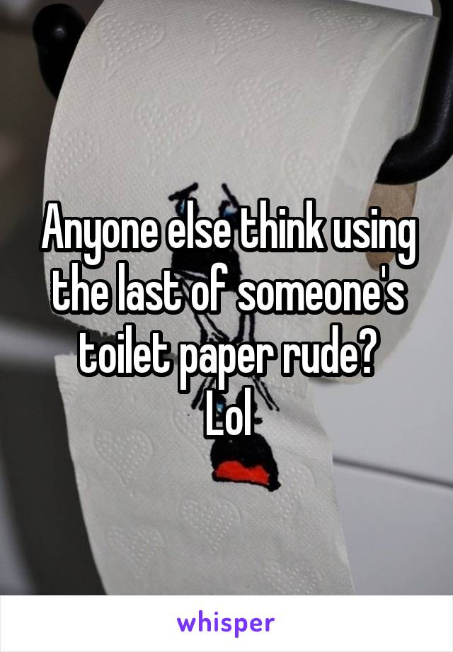 Anyone else think using the last of someone's toilet paper rude?
Lol