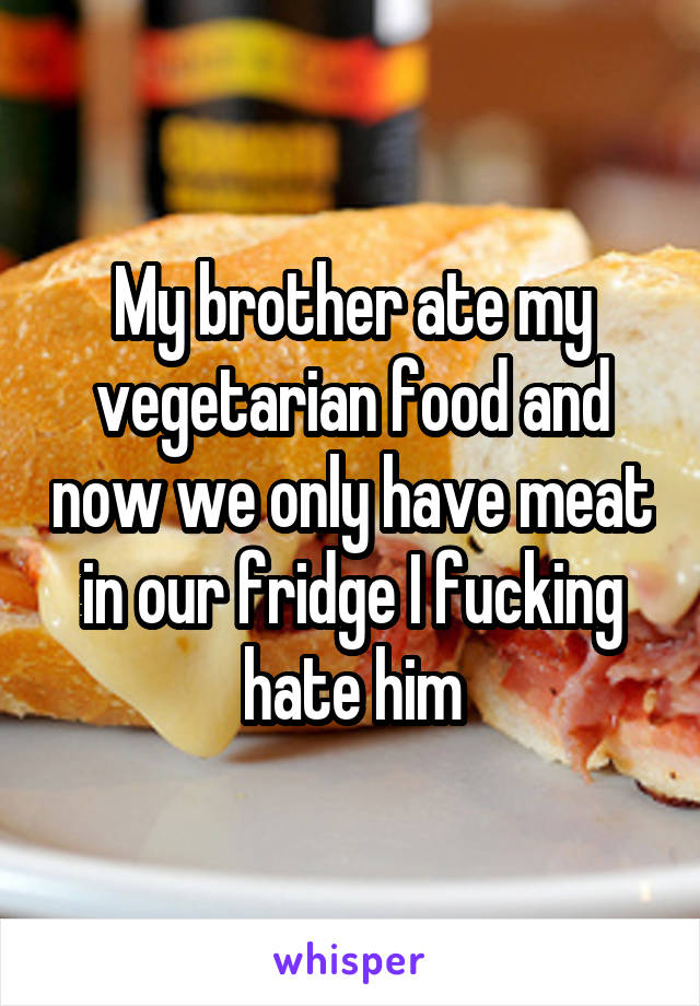 My brother ate my vegetarian food and now we only have meat in our fridge I fucking hate him