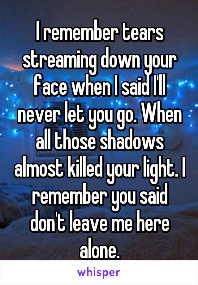 I remember tears streaming down your face when I said I'll never let you go. When all those shadows almost killed your light. I remember you said don't leave me here alone.