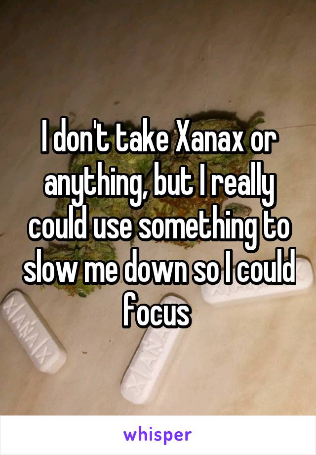 I don't take Xanax or anything, but I really could use something to slow me down so I could focus 