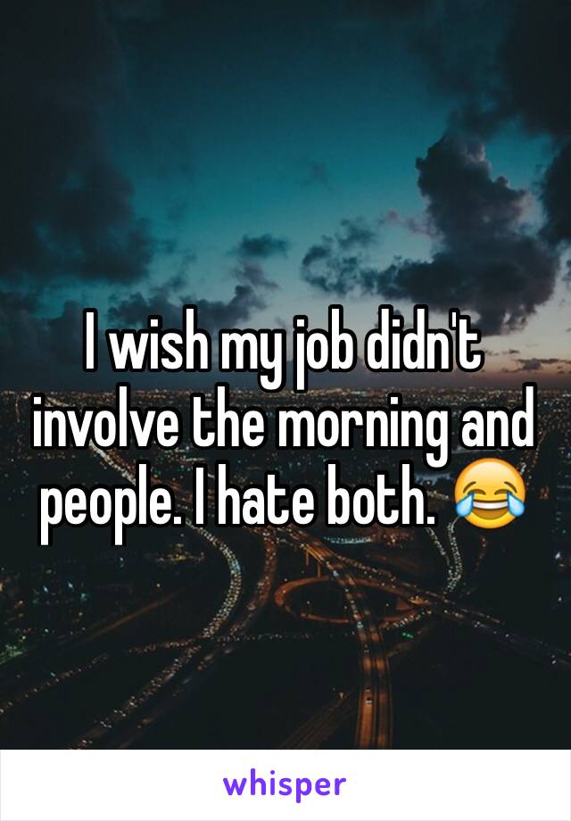 I wish my job didn't involve the morning and people. I hate both. 😂