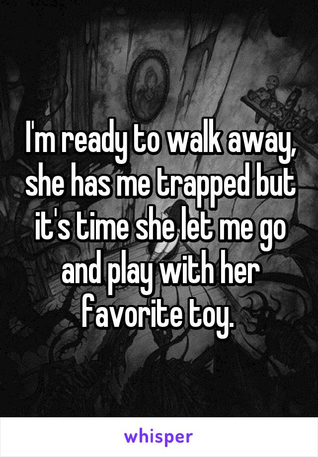 I'm ready to walk away, she has me trapped but it's time she let me go and play with her favorite toy. 