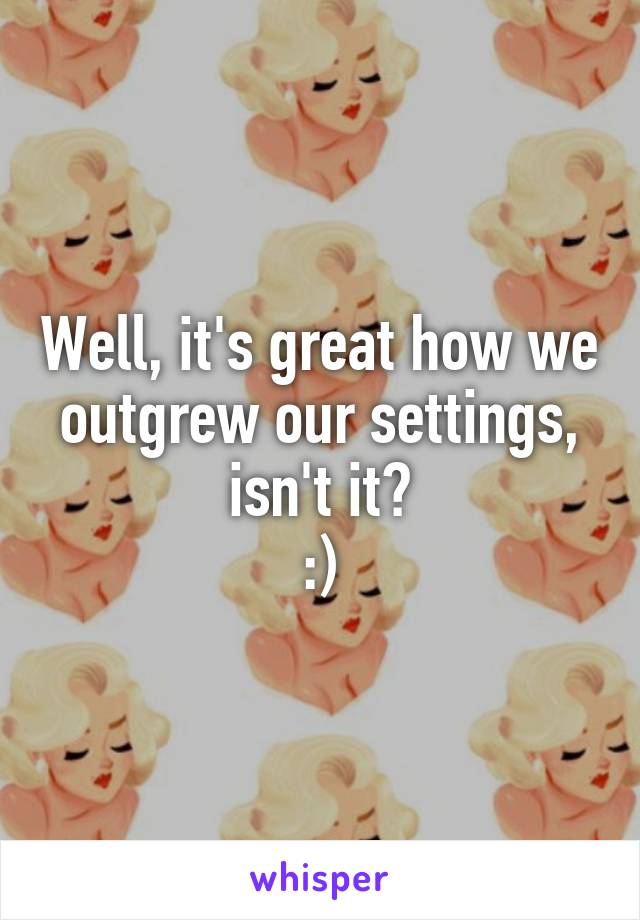 Well, it's great how we outgrew our settings, isn't it?
:)