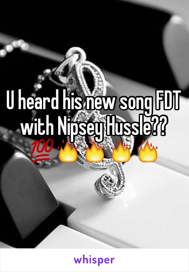 U heard his new song FDT with Nipsey Hussle??
💯🔥🔥🔥🔥