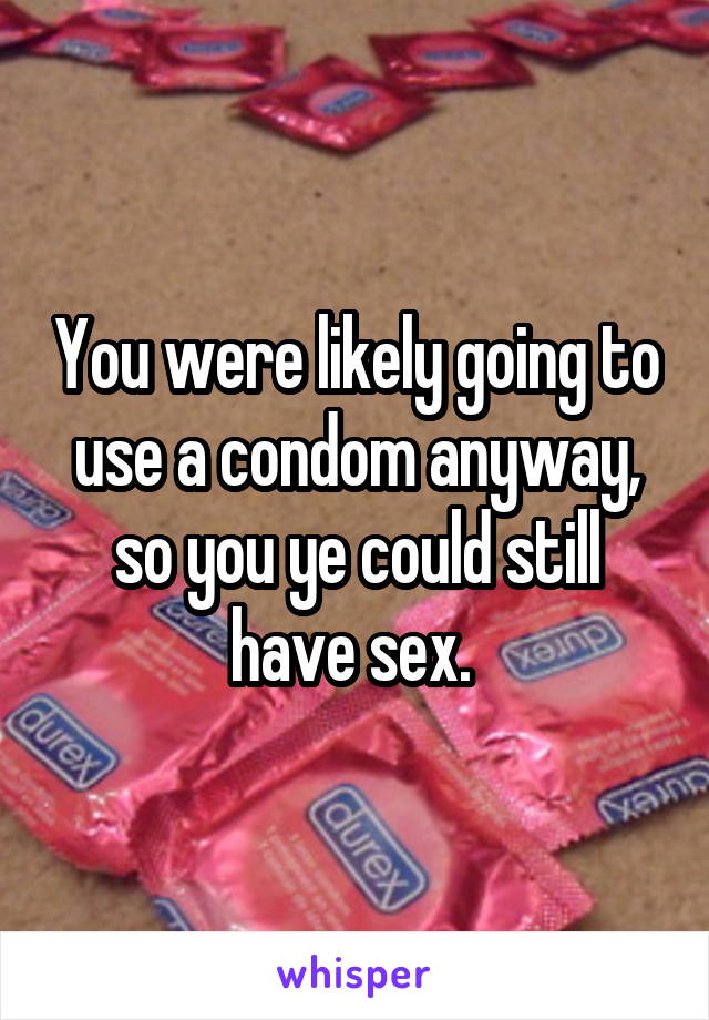 You were likely going to use a condom anyway, so you ye could still have sex. 