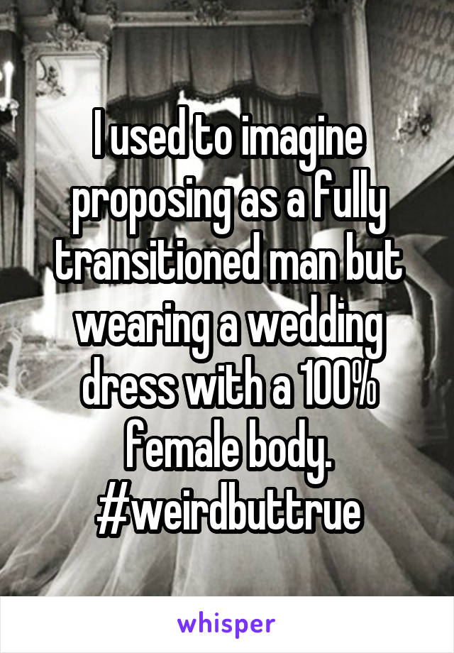 I used to imagine proposing as a fully transitioned man but wearing a wedding dress with a 100% female body. #weirdbuttrue