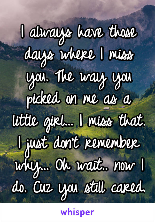 I always have those days where I miss you. The way you picked on me as a little girl... I miss that. I just don't remember why... Oh wait.. now I do. Cuz you still cared.