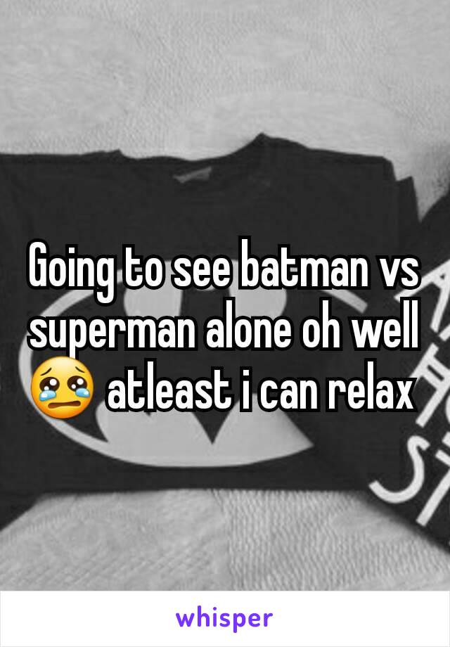 Going to see batman vs superman alone oh well 😢 atleast i can relax 