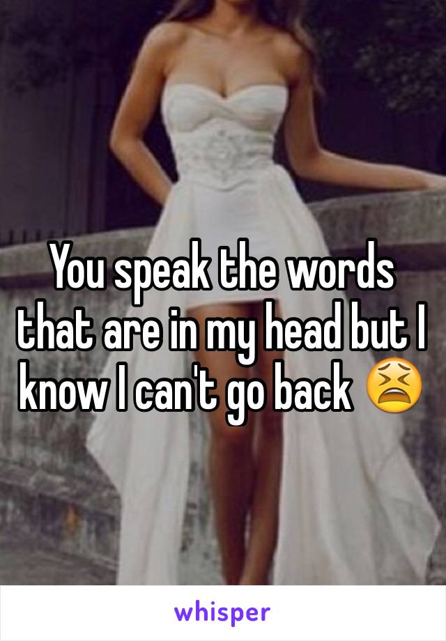 You speak the words that are in my head but I know I can't go back 😫