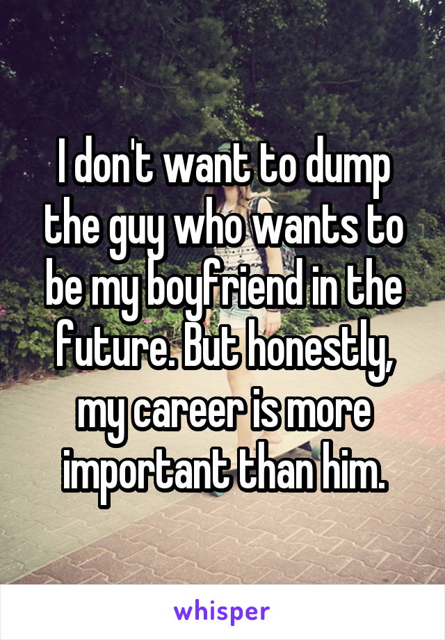 I don't want to dump the guy who wants to be my boyfriend in the future. But honestly, my career is more important than him.