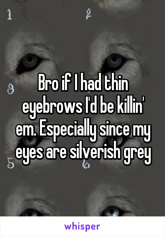 Bro if I had thin eyebrows I'd be killin' em. Especially since my eyes are silverish grey