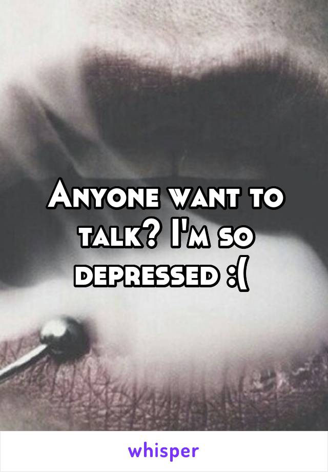 Anyone want to talk? I'm so depressed :( 