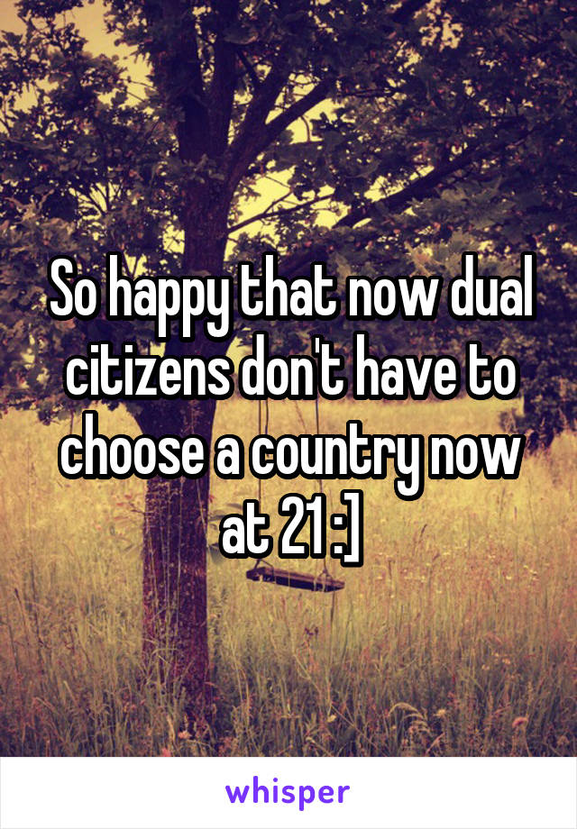 So happy that now dual citizens don't have to choose a country now at 21 :]