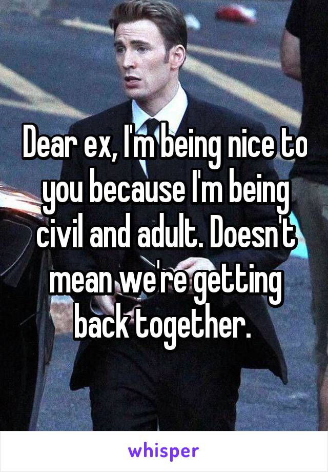 Dear ex, I'm being nice to you because I'm being civil and adult. Doesn't mean we're getting back together. 