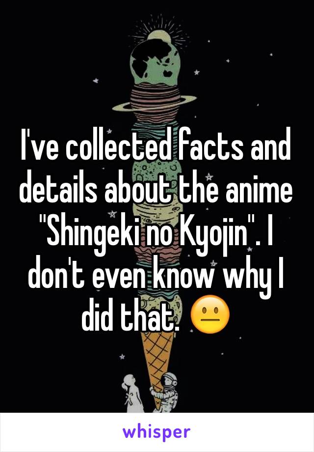 I've collected facts and details about the anime "Shingeki no Kyojin". I don't even know why I did that. 😐